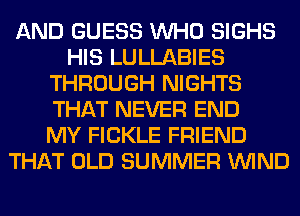 AND GUESS WHO SIGHS
HIS LULLABIES
THROUGH NIGHTS
THAT NEVER END
MY FICKLE FRIEND
THAT OLD SUMMER WIND