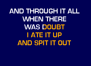 AND THROUGH IT ALL
WHEN THERE
WAS DOUBT

I ATE IT UP
AND SPIT IT OUT