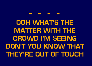 00H WHATS THE
MATTER WITH THE
CROWD I'M SEEING
DON'T YOU KNOW THAT
THEY'RE OUT OF TOUCH