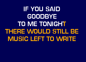 IF YOU SAID
GOODBYE
TO ME TONIGHT
THERE WOULD STILL BE
MUSIC LEFT TO WRITE