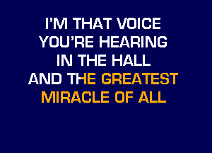 I'M THAT VOICE
YOURE HEARING
IN THE HALL
AND THE GREATEST
MIRACLE OF ALL