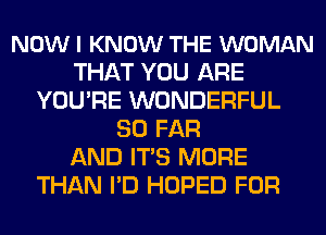 NOW I KNOW THE WOMAN
THAT YOU ARE
YOU'RE WONDERFUL
SO FAR
AND ITS MORE
THAN I'D HOPED FOR