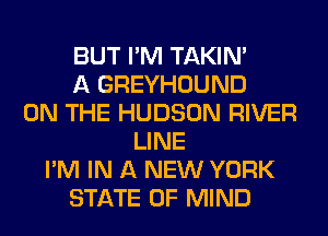 BUT I'M TAKIN'
A GREYHOUND
ON THE HUDSON RIVER
LINE
I'M IN A NEW YORK
STATE OF MIND