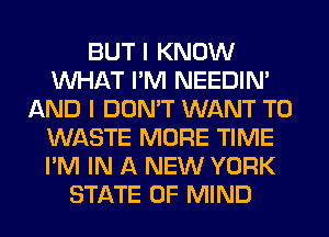 BUT I KNOW
WHAT I'M NEEDIN'
AND I DON'T WANT TO
WASTE MORE TIME
I'M IN A NEW YORK
STATE OF MIND