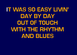 IT WAS 80 EASY LIVIN'
DAY BY DAY
OUT OF TOUCH
WITH THE RHYTHM
AND BLUES