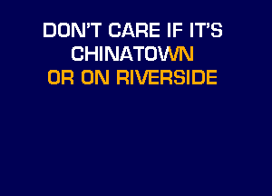 DON'T CARE IF IT'S
CHINATOWN
0R 0N RIVERSIDE