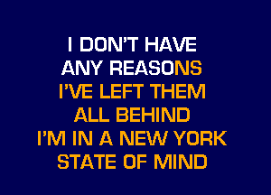 I DON'T HAVE
ANY REASONS
I'VE LEFT THEM

ALL BEHIND

I'M IN A NEW YORK
STATE OF MIND