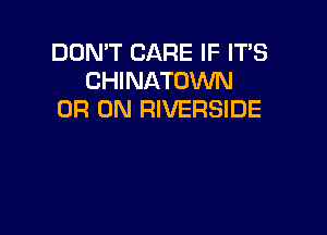 DON'T CARE IF IT'S
CHINATOWN
0R 0N RIVERSIDE