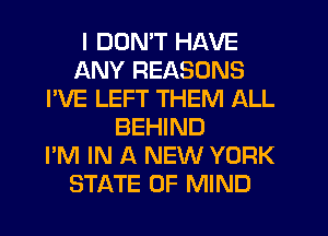 I DON'T HAVE
ANY REASONS
I'VE LEFT THEM ALL
BEHIND
I'M IN A NEW YORK
STATE OF MIND