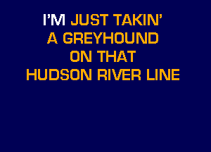 I'M JUST TAKIN'
A GREYHOUND
ON THAT
HUDSON RIVER LINE