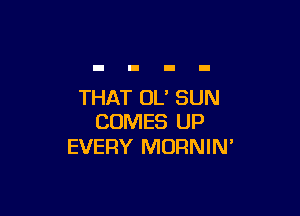 THAT OL' SUN

COMES UP
EVERY MORNIN'