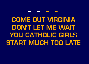 COME OUT VIRGINIA

DON'T LET ME WAIT

YOU CATHOLIC GIRLS
START MUCH TOO LATE
