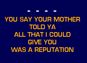 YOU SAY YOUR MOTHER
TOLD YA
ALL THAT I COULD
GIVE YOU
WAS A REPUTATION