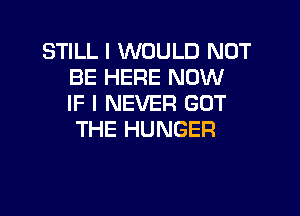 STILL I WOULD NOT
BE HERE NOW
IF I NEVER GOT

THE HUNGER