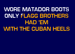 WORE MATADOR BOOTS
ONLY FLAGG BROTHERS
HAD 'EM
WITH THE CUBAN HEELS