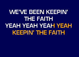 WE'VE BEEN KEEPIN'
THE FAITH
YEAH YEAH YEAH YEAH
KEEPIN' THE FAITH