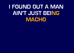 I FOUND OUT A MAN
AIN'T JUST BEING
MACHO