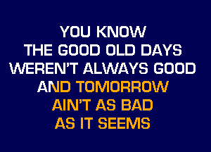 YOU KNOW
THE GOOD OLD DAYS
WEREN'T ALWAYS GOOD
AND TOMORROW
AIN'T AS BAD
AS IT SEEMS