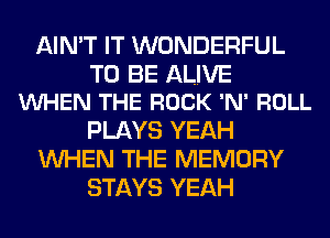 AIN'T IT WONDERFUL

TO BE ALIVE
VUHEN THE ROCK 'N' ROLL

PLAYS YEAH
WHEN THE MEMORY
STAYS YEAH