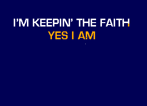 I'M KEEPIN' THE FAITH
YES I AM