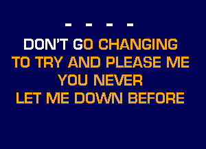 DON'T GO CHANGING
TO TRY AND PLEASE ME
YOU NEVER
LET ME DOWN BEFORE