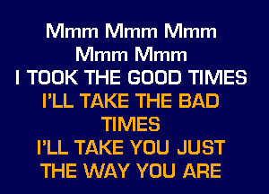 Mmm Mmm Mmm

Mmm Mmm

I TOOK THE GOOD TIMES
I'LL TAKE THE BAD
TIMES
I'LL TAKE YOU JUST
THE WAY YOU ARE