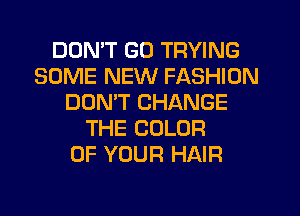 DON'T GO TRYING
SOME NEW FASHION
DOMT CHANGE
THE COLOR
OF YOUR HAIR