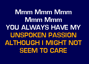 Mmm Mmm Mmm

Mmm Mmm

YOU ALWAYS HAVE MY
UNSPOKEN PASSION
ALTHOUGH I MIGHT NOT
SEEM TO CARE
