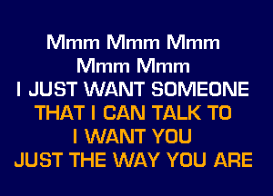 Mmm Mmm Mmm

Mmm Mmm

I JUST WANT SOMEONE
THAT I CAN TALK TO
I WANT YOU
JUST THE WAY YOU ARE