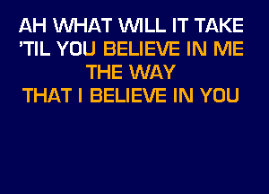 AH WHAT WILL IT TAKE
'TIL YOU BELIEVE IN ME
THE WAY
THAT I BELIEVE IN YOU