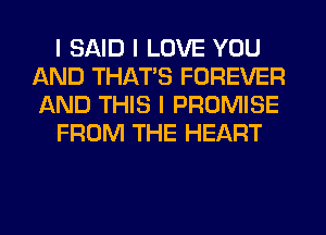 I SAID I LOVE YOU
AND THATIS FOREVER
AND THIS I PROMISE

FROM THE HEART