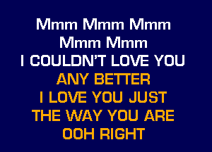 Mmm Mmm Mmm
Mmm Mmm
I COULDMT LOVE YOU
ANY BE'I'I'EFI
I LOVE YOU JUST
THE WAY YOU ARE
00H RIGHT