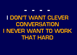 I DON'T WANT CLEVER
CONVERSATION
I NEVER WANT TO WORK
THAT HARD