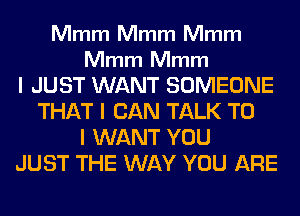 Mmm Mmm Mmm

Mmm Mmm

I JUST WANT SOMEONE
THAT I CAN TALK TO
I WANT YOU
JUST THE WAY YOU ARE