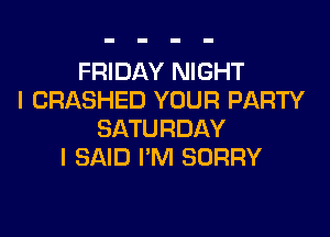 FRIDAY NIGHT
I CRASHED YOUR PARTY

SATURDAY
I SAID I'M SORRY
