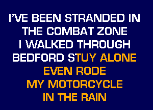 I'VE BEEN STRANDED IN
THE COMBAT ZONE
I WALKED THROUGH
BEDFORD STUY ALONE
EVEN RUDE

MY MOTORCYCLE
IN THE RAIN