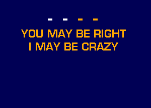 YOU MAY BE RIGHT
I MAY BE CRAZY
