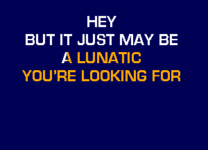 HEY
BUT IT JUST MAY BE
A LUNATIC

YOU'RE LOOKING FOR