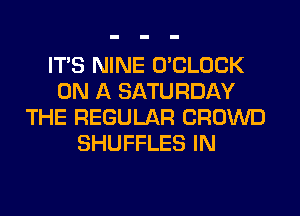 ITS NINE O'CLOCK
ON A SATURDAY
THE REGULAR CROWD
SHUFFLES IN