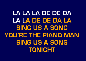 LA LA LA DE DE DA
LA LA DE DE DA LA
SING US A SONG
YOU'RE THE PIANO MAN
SING US A SONG
TONIGHT