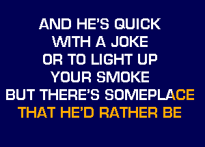 AND HE'S QUICK
WITH A JOKE
OR TO LIGHT UP
YOUR SMOKE
BUT THERE'S SOMEPLACE
THAT HE'D RATHER BE