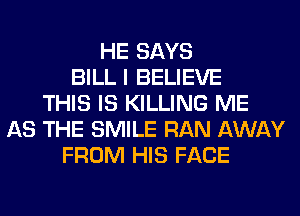 HE SAYS
BILL I BELIEVE
THIS IS KILLING ME
AS THE SMILE RAN AWAY
FROM HIS FACE