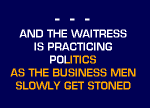 AND THE WAITRESS
IS PRACTICING
POLITICS
AS THE BUSINESS MEN
SLOWLY GET STONED