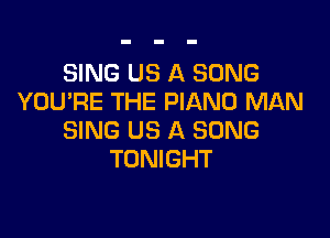 SING US A SONG
YOU'RE THE PIANO MAN

SING US A SONG
TONIGHT