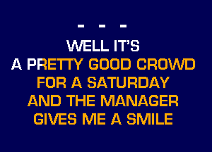 WELL ITS
A PRETTY GOOD CROWD
FOR A SATURDAY
AND THE MANAGER
GIVES ME A SMILE