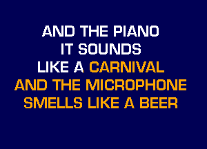 AND THE PIANO
IT SOUNDS
LIKE A CARNIVAL
AND THE MICROPHONE
SMELLS LIKE A BEER