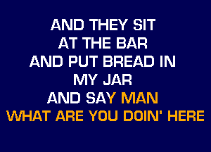 AND THEY SIT
AT THE BAR
AND PUT BREAD IN
MY JAR

AND SAY MAN
WHAT ARE YOU DOIN' HERE