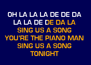 0H LA LA LA DE DE DA
LA LA DE DE DA LA
SING US A SONG
YOU'RE THE PIANO MAN
SING US A SONG
TONIGHT