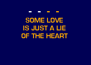 SOME LOVE
IS JUST A LIE

OF THE HEART
