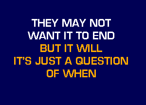 THEY MAY NOT
WANT IT TO END
BUT IT WILL
IT'S JUST A QUESTION
OF WHEN